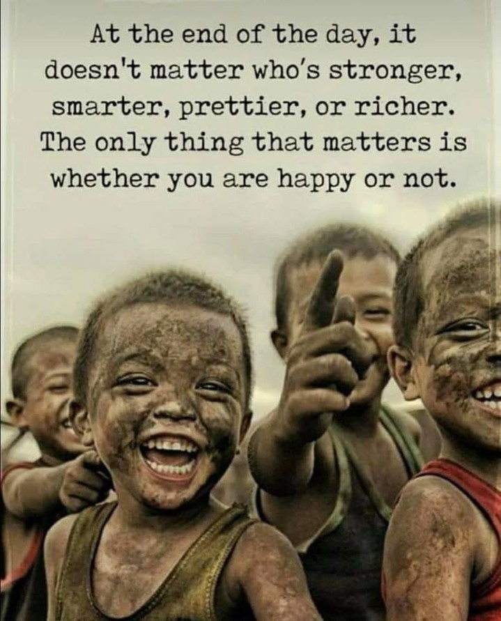 At the end of the day, it doesn't matter who's stronger, smarter, prettier, or richer. The only thing that matters is whether you are happy or not.