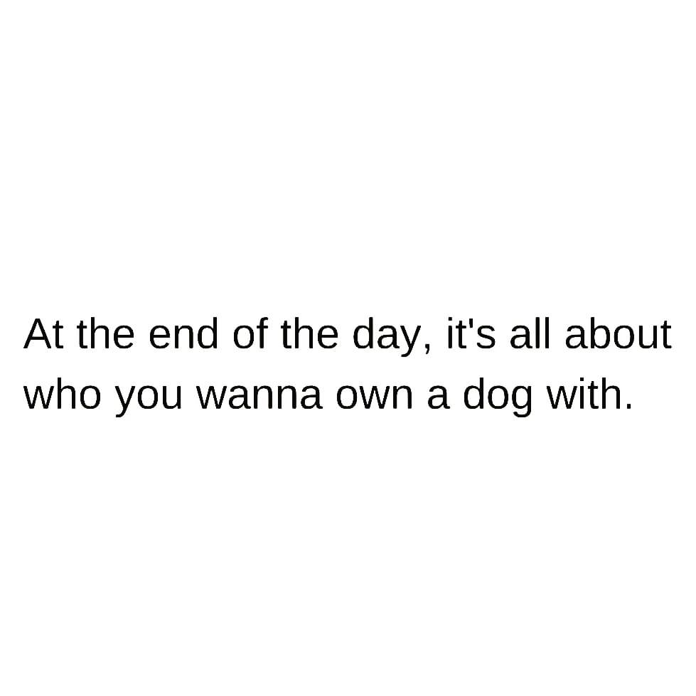 At the end of the day, it's all about who you wanna own a dog with.