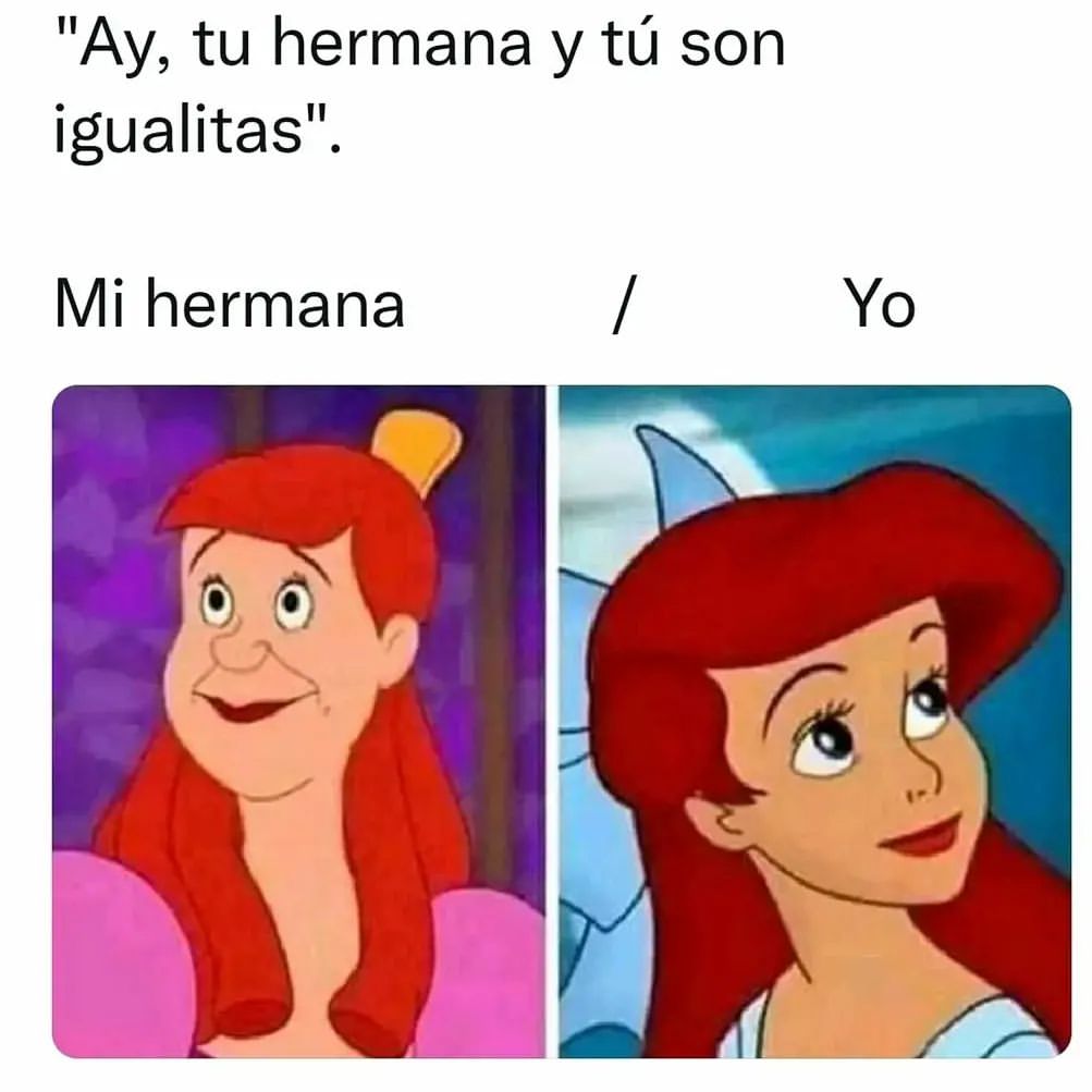 "Ay, tu hermana y tú son igualitas". Mi hermana. Yo.