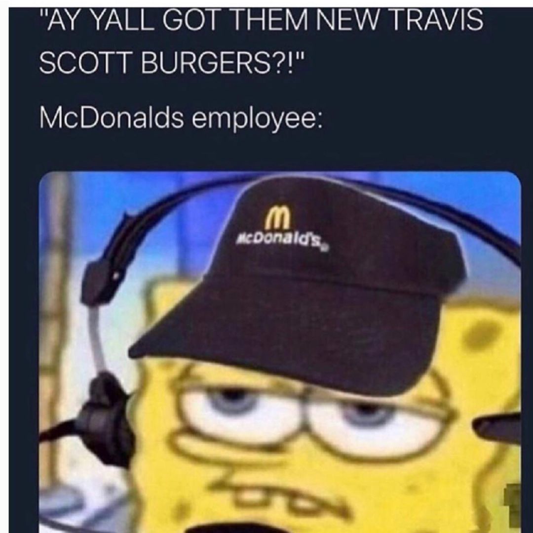 "Ay yall got them new travis scott burgers?!" McDonalds employee: