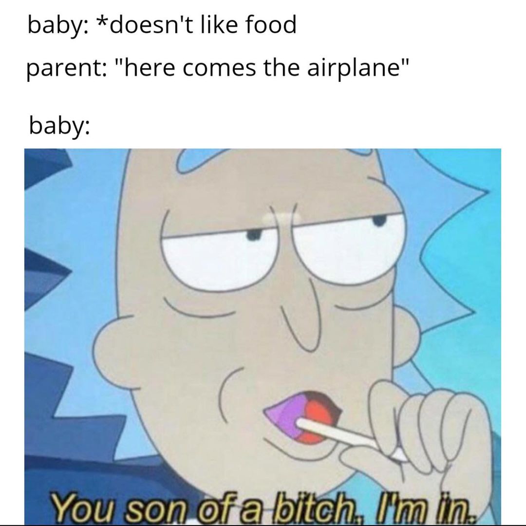 Baby: *doesn't like food. Parent: "here comes the airplane" Baby: You son of a bitch I'm in.