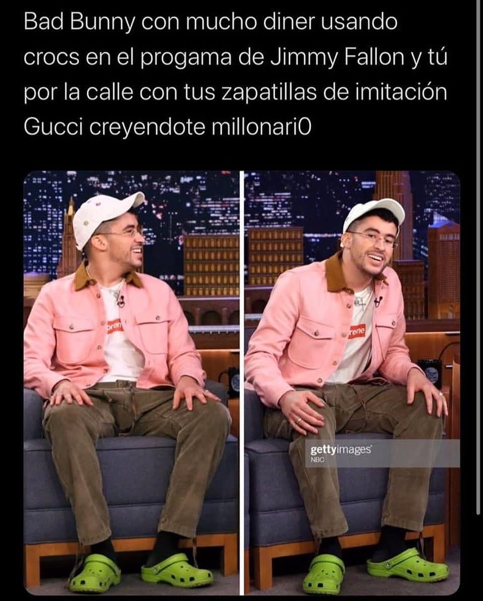 Bad Bunny con mucho dinero usando crocs en el programa de Jimmy Fallon y tú por la calle con tus zapatillas de imitación Gucci creyéndote millonario.