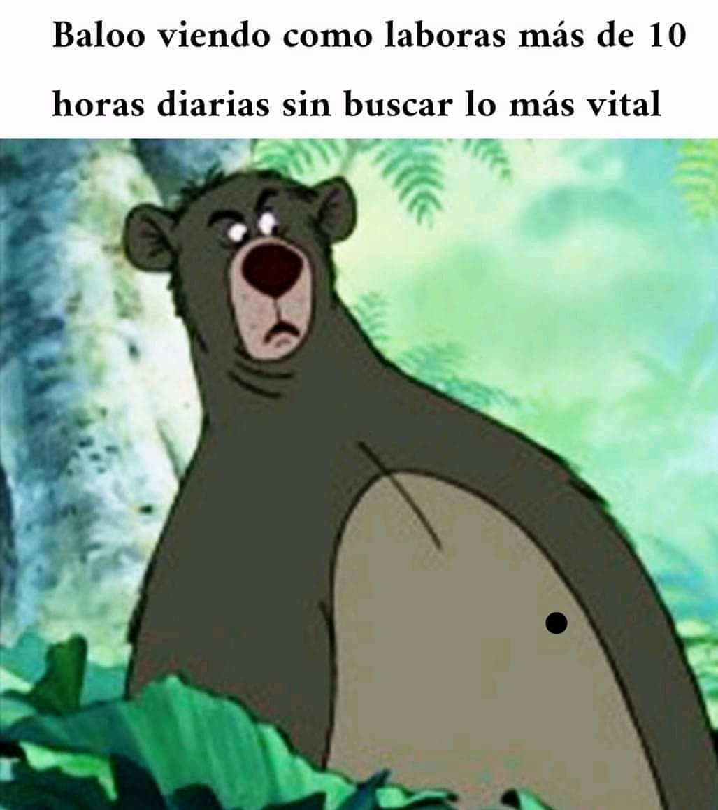 Baloo viendo como laboras más de 10 horas diarias sin buscar lo más vital.