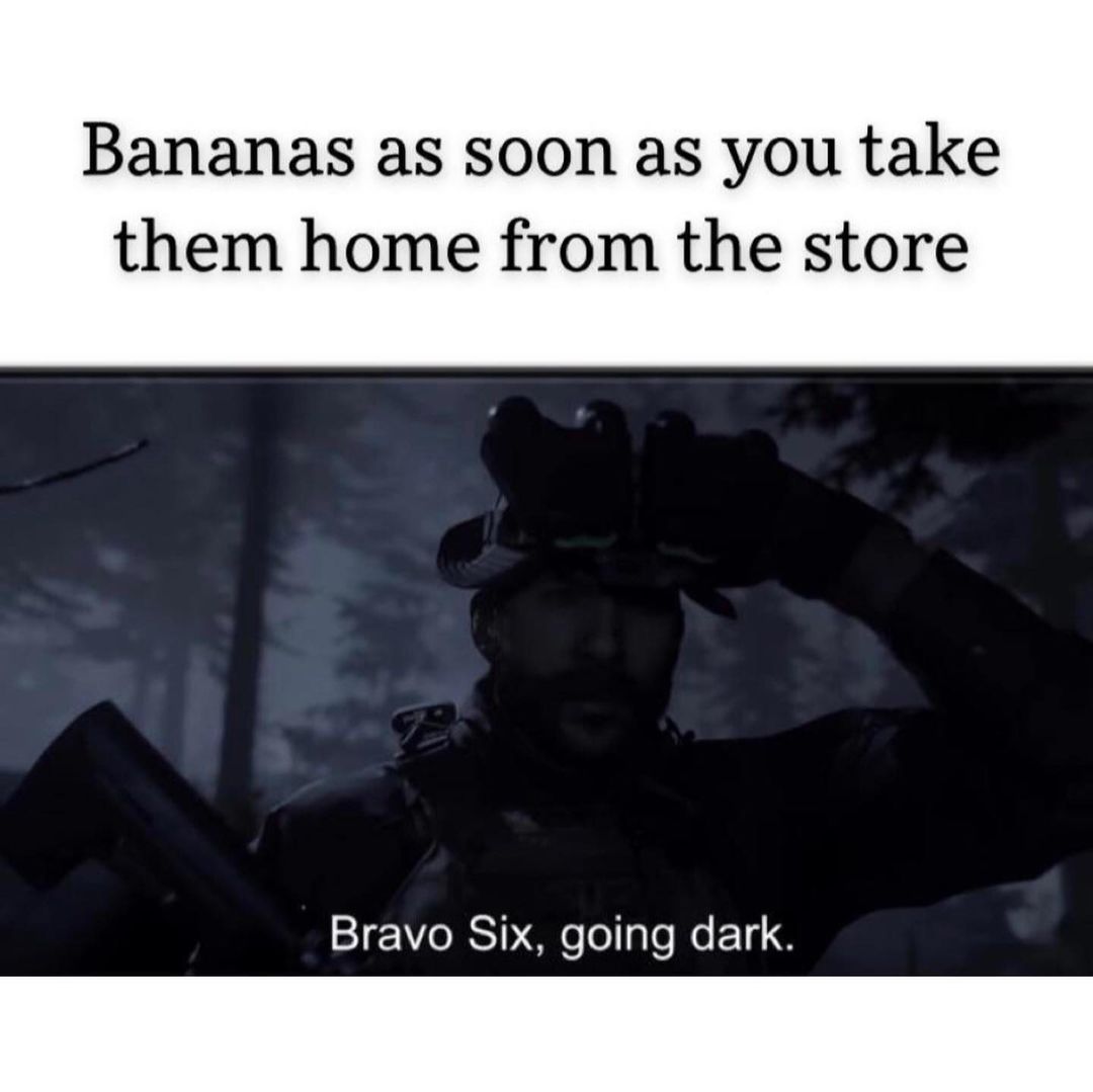 Bananas as soon as you take them home from the store. Bravo six, going dark.