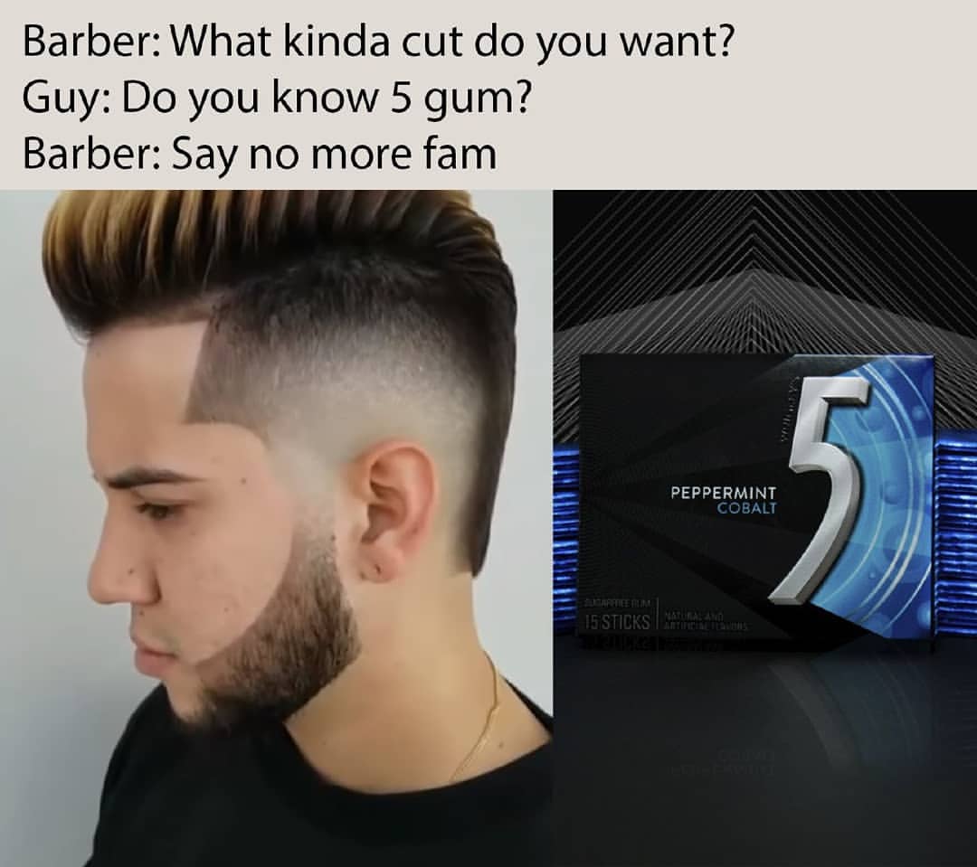Barber: What kinda cut do you want?  Guy: Do you know 5 gum?  Barber: Say no more fam.