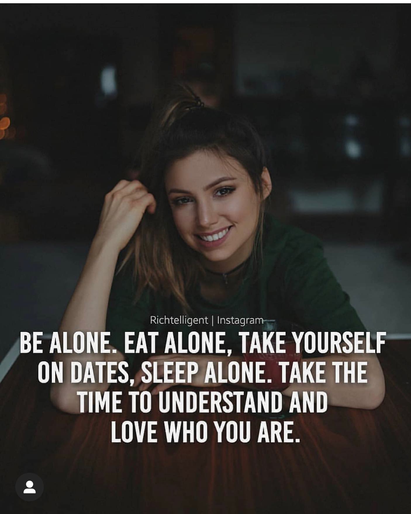 Be alone. Eat alone. Take yourself on dates, sleep alone. Take the time to understand and love who you are.
