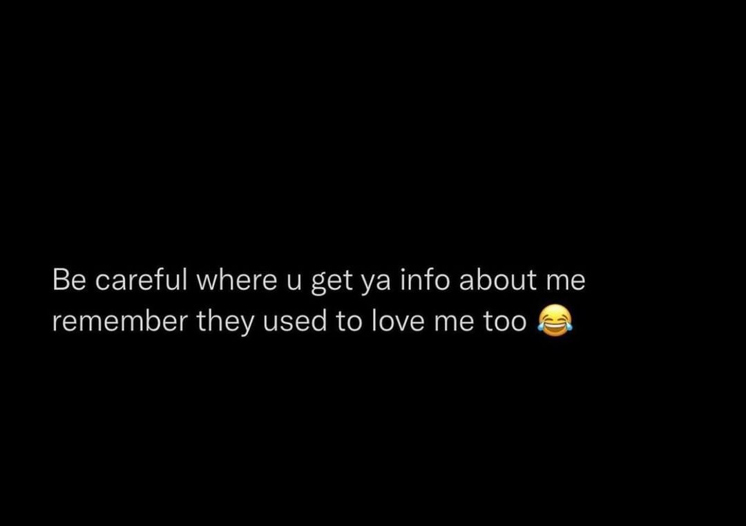 Be careful where u get ya info about me remember they used to love me too.