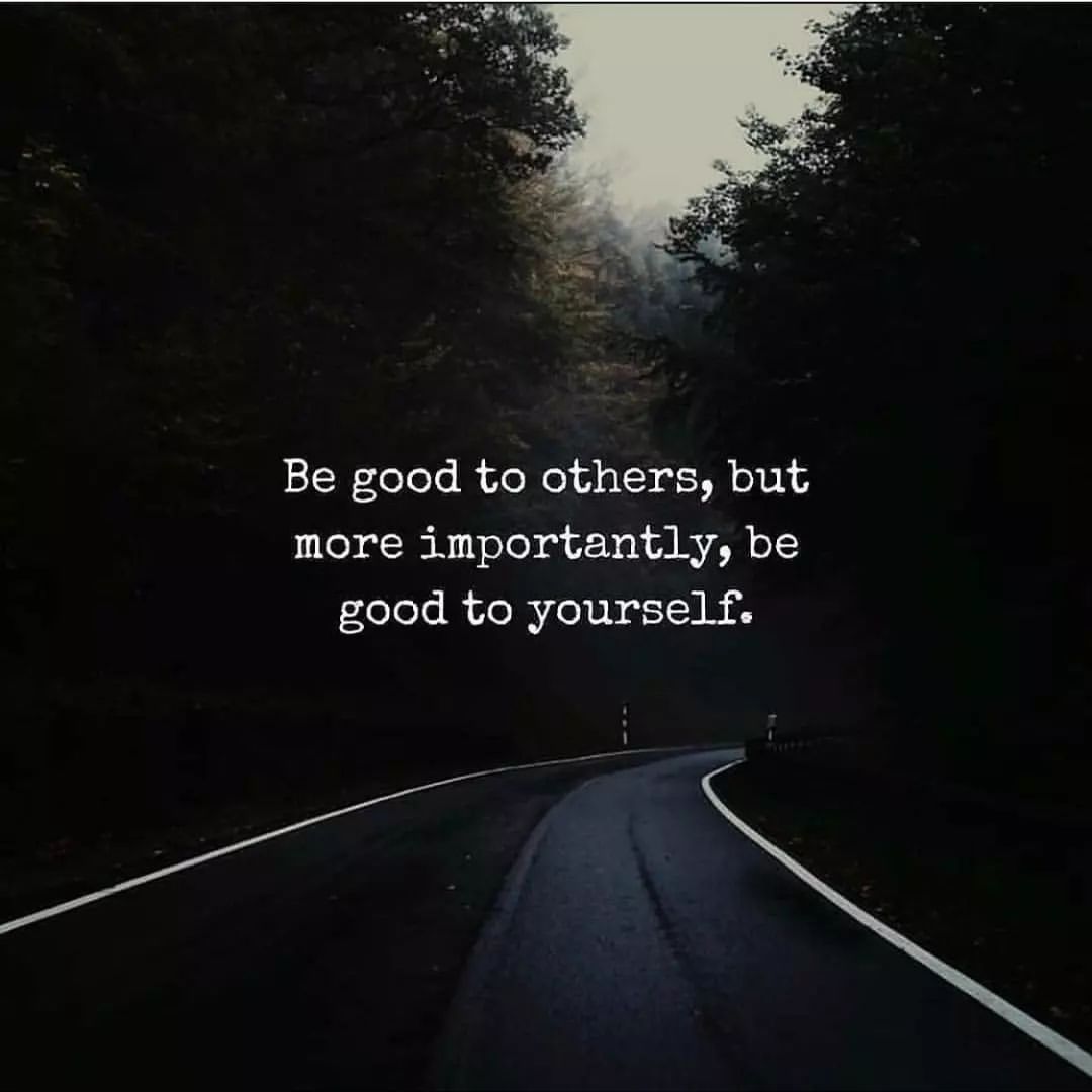 Be good to others, but more importantly, be good to yourself.