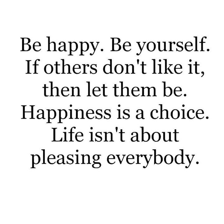 Be happy. Be yourself. If others don't like it, then let them be ...