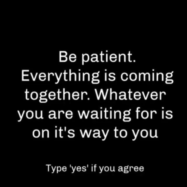 Be patient. Everything is coming together. Whatever you are waiting for is on it's way to you. Type 'yes' if you agree.