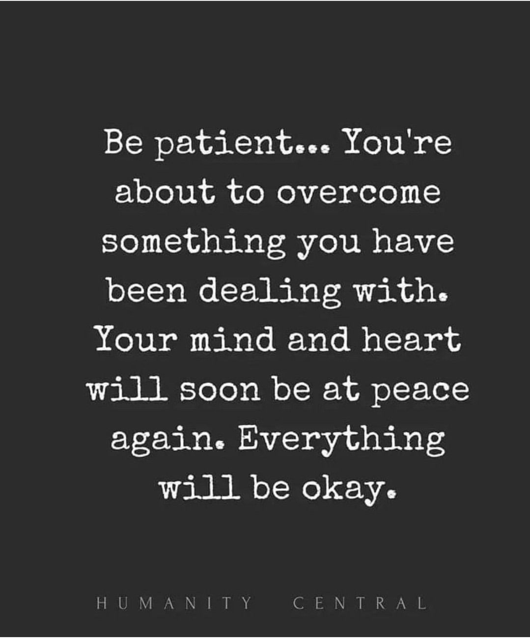 Be patient... You're about to overcome something you have been dealing with. Your mind and heart will soon be at peace again. Everything will be okay.