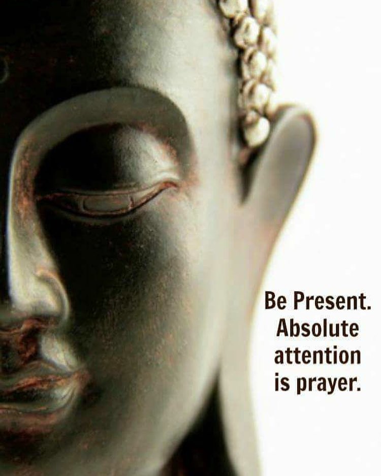 Be Present. Absolute attention is prayer.