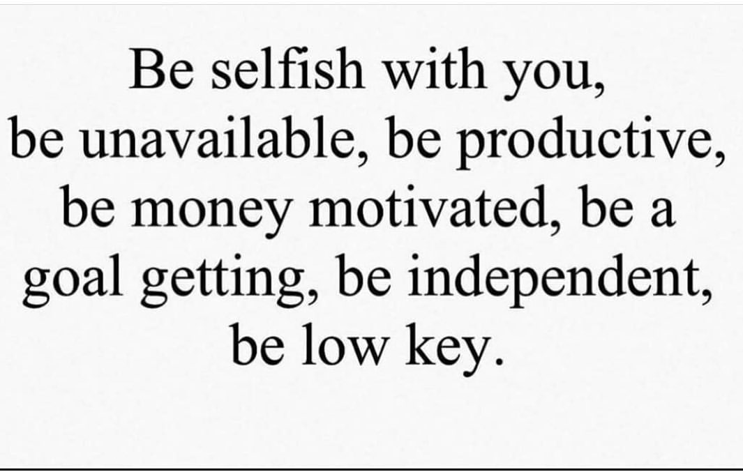 Be selfish with you, be unavailable, be productive, be money motivated, be a goal getting, be independent, be low key.