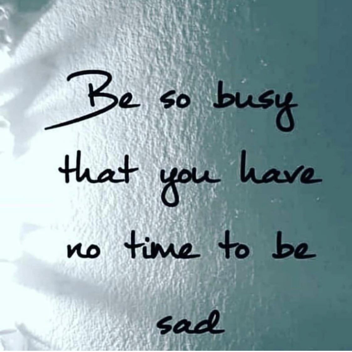 Be so busy that you have no time to be sad.