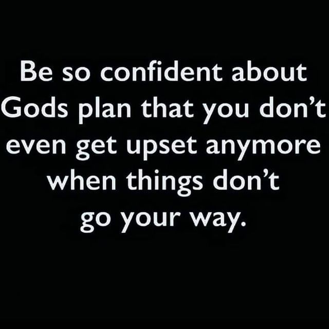 Be so confident about Gods plan that you don't even get upset anymore when things don't go your way.