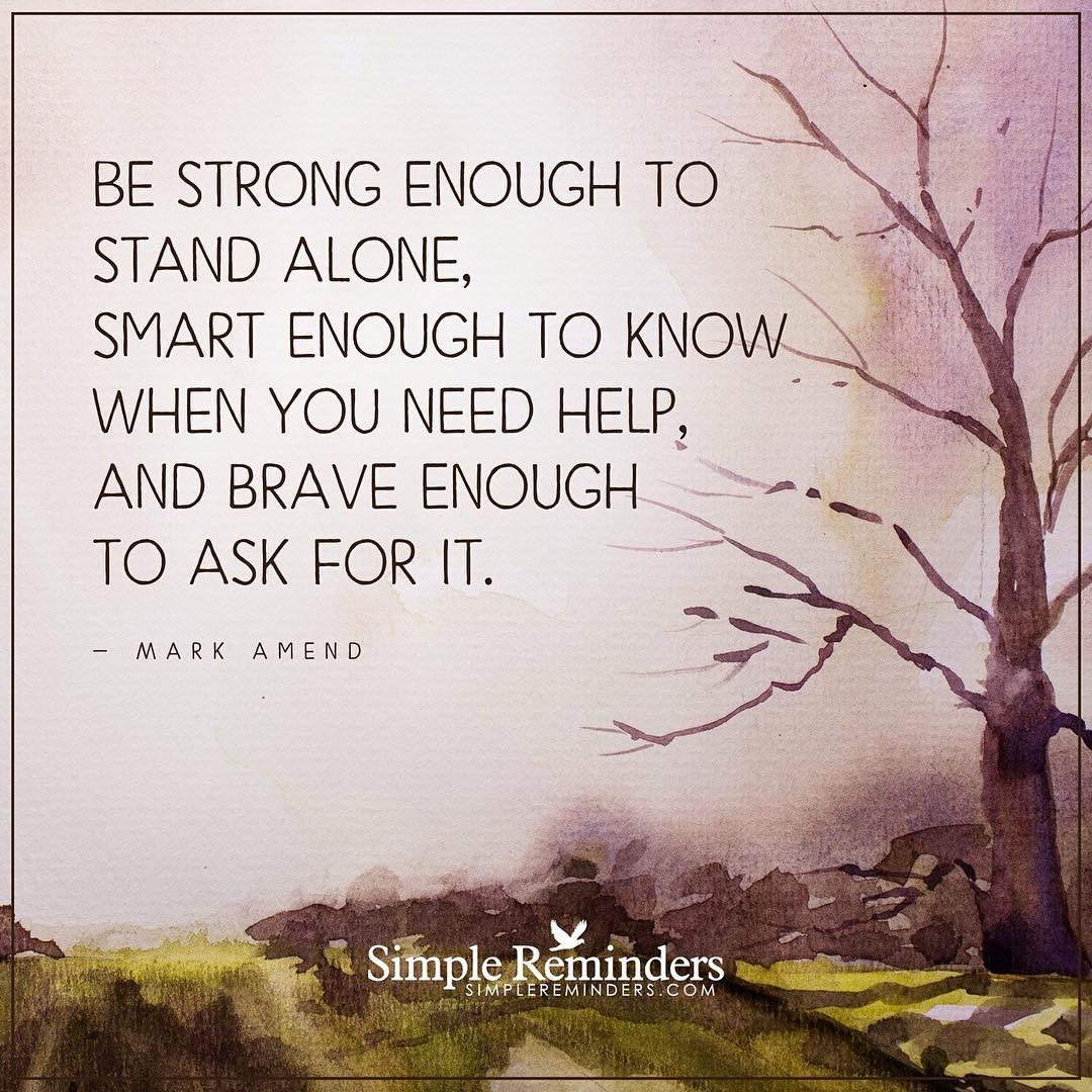 Be strong enough to stand alone, smart enough to know when you help, and brave enough to ask for it.
