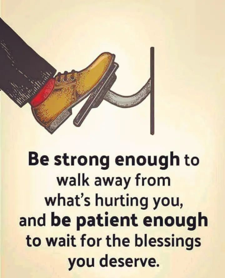 Be strong enough to walk away from what's hurting you, and be patient enough to wait for the blessings you deserve.