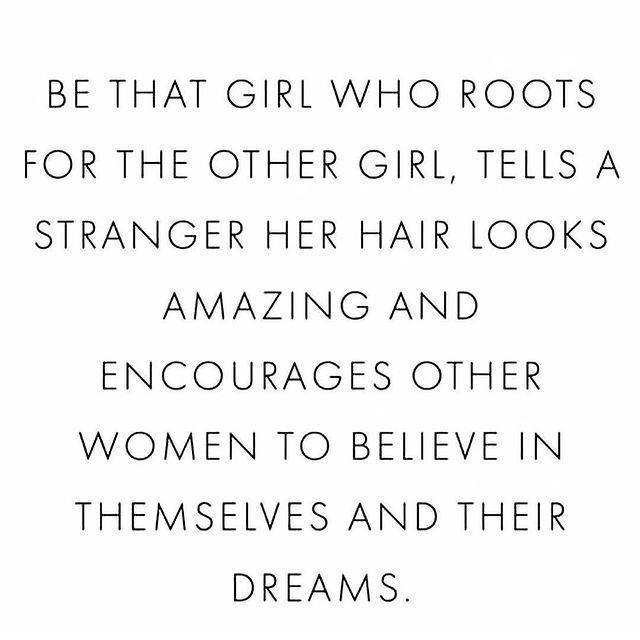 Be that girl who roots for the other girl, tells a stranger her hair looks amazing and encourages other women to believe in themselves and their dreams.