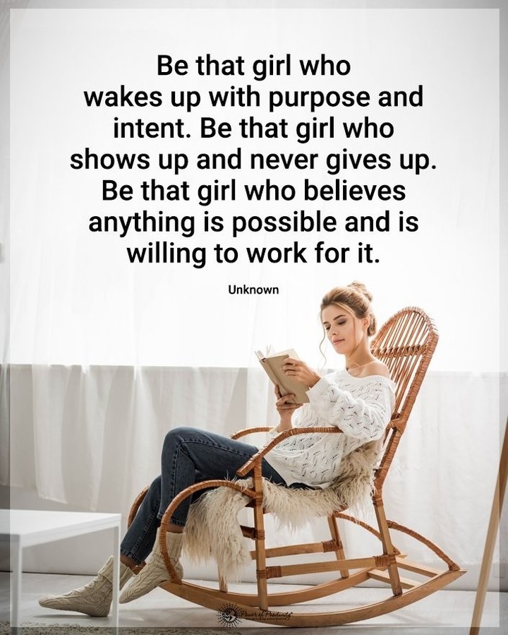 Be that girl who wakes up with purpose and intent. Be that girl who shows up and never gives up. Be that girl who believes anything is possible and is willing to work for it.