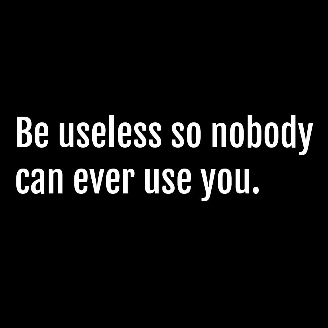 Be useless so nobody can ever use you.