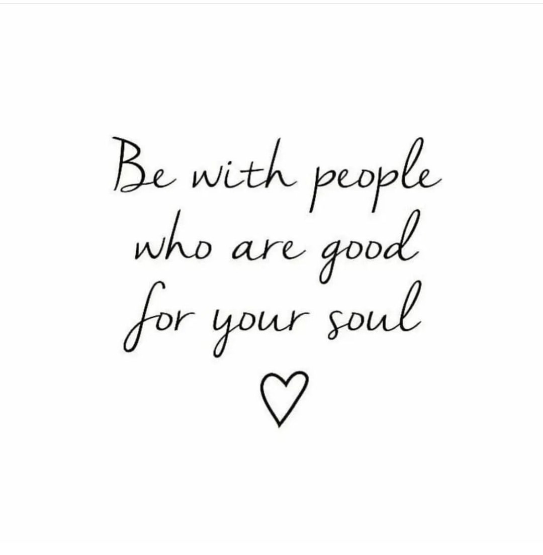 Be with people who are good for your soul.