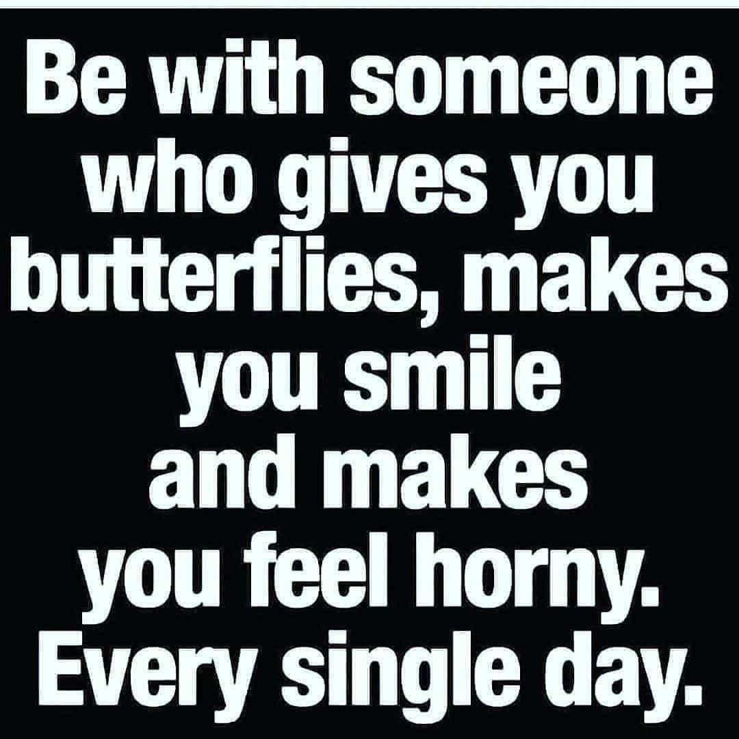 Be with someone who gives you butterflies, makes you smile and makes you feel horny. Every single day.