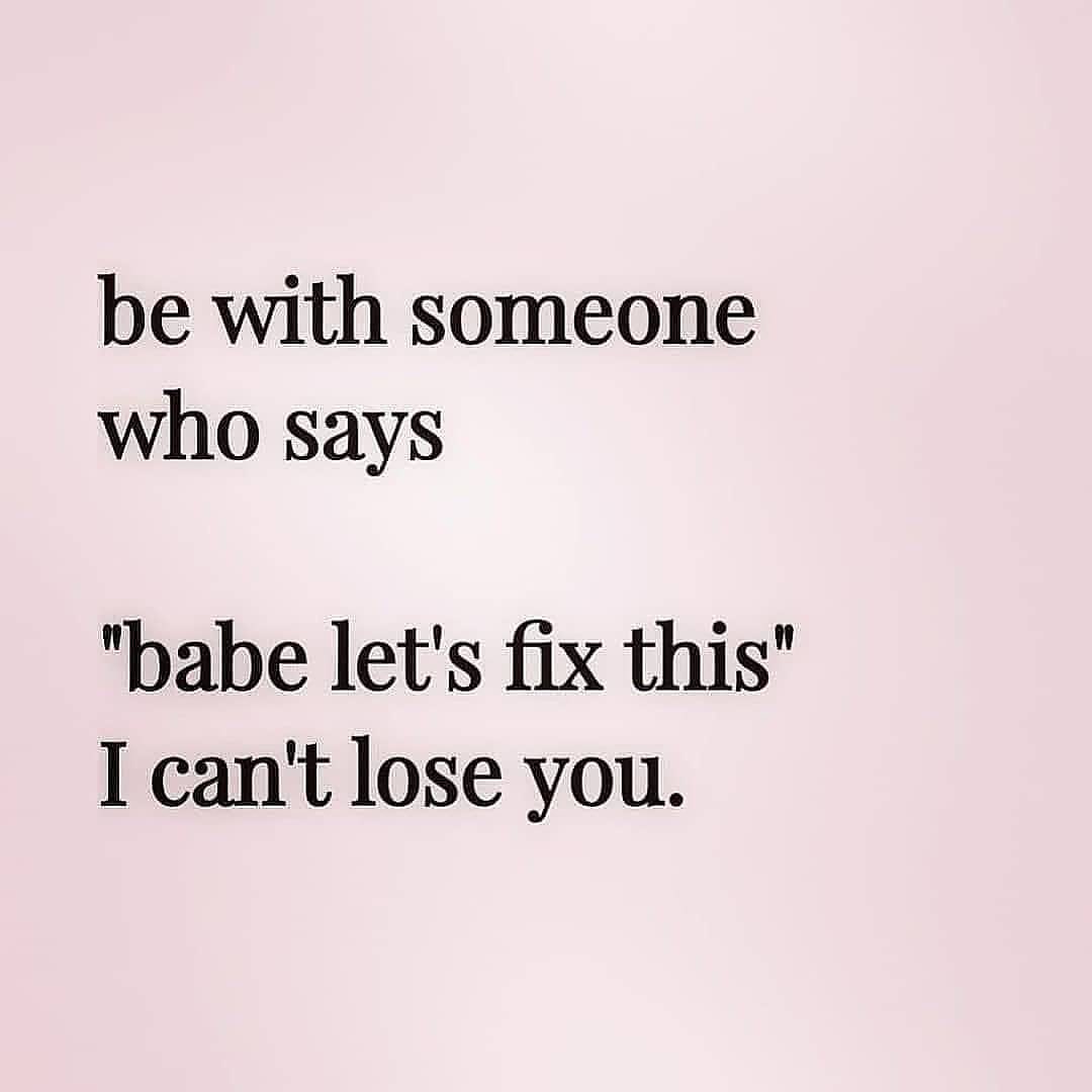 Be with someone who says "babe let's fix this" I can't lose you.
