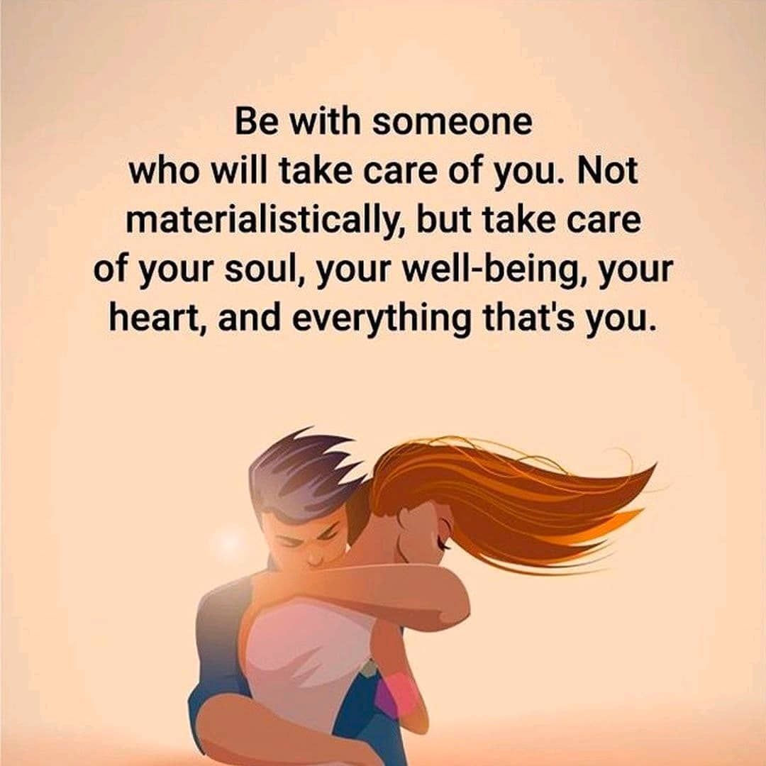 Be with someone who will take care of you. Not materialistically, but take care of your soul, your well-being, your heart, and everything that's you.