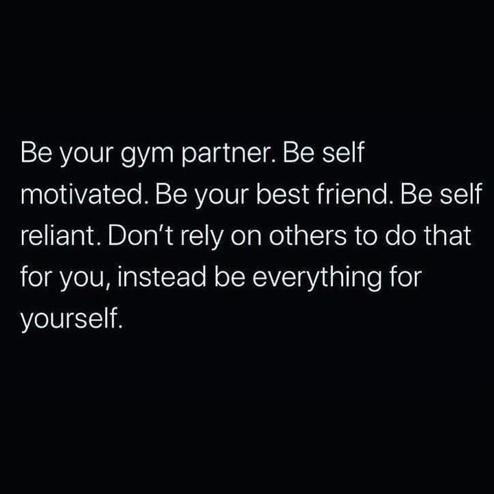 Be your gym partner. Be self motivated. Be your best friend. Be self reliant. Don't rely on others to do that for you, instead be everything for yourself.