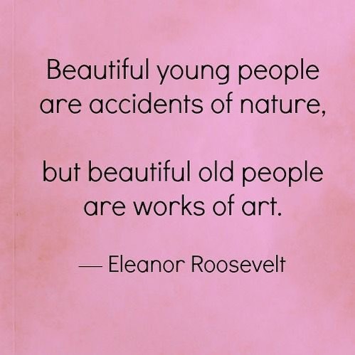 "Beautiful young people are accidents of nature, but beautiful old people are works of art." Eleanor Roosevelt.