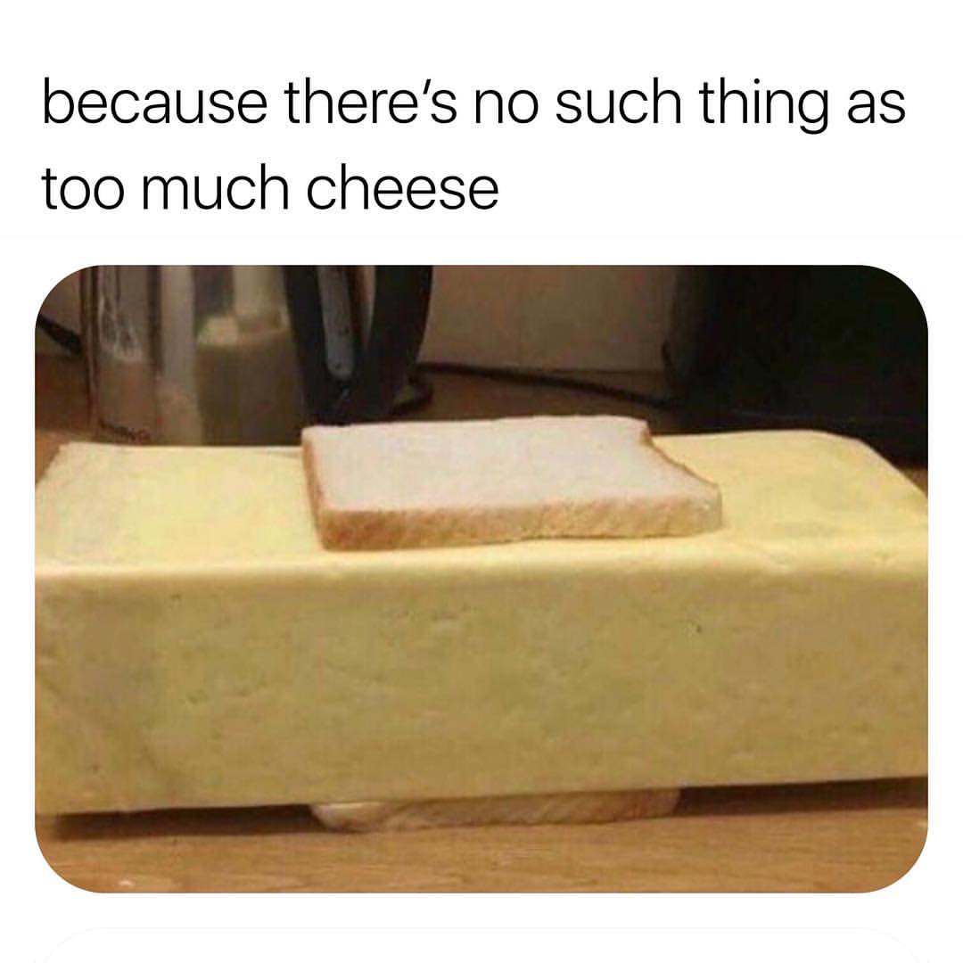 Because there's no such thing as too much Cheese.