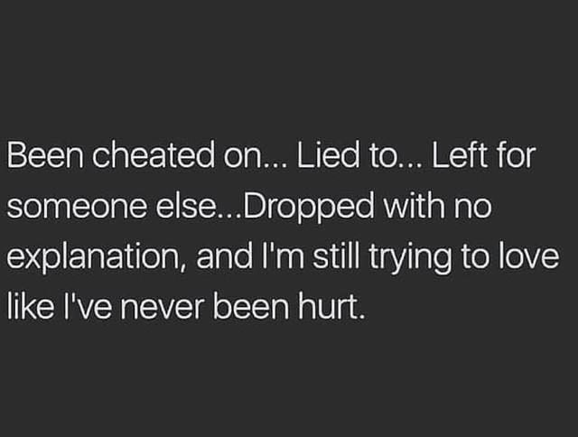 Been cheated on... Lied to... Left for someone else... Dropped with no explanation, and I'm still trying to love like never been hurt.
