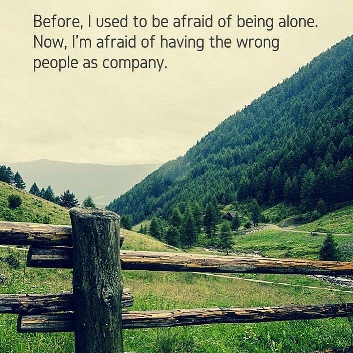 Before, I used to be afraid of being alone. Now, I'm afraid of having the wrong people as company.