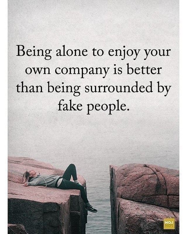 Being alone to enjoy your own company is better than being surrounded by fake people.