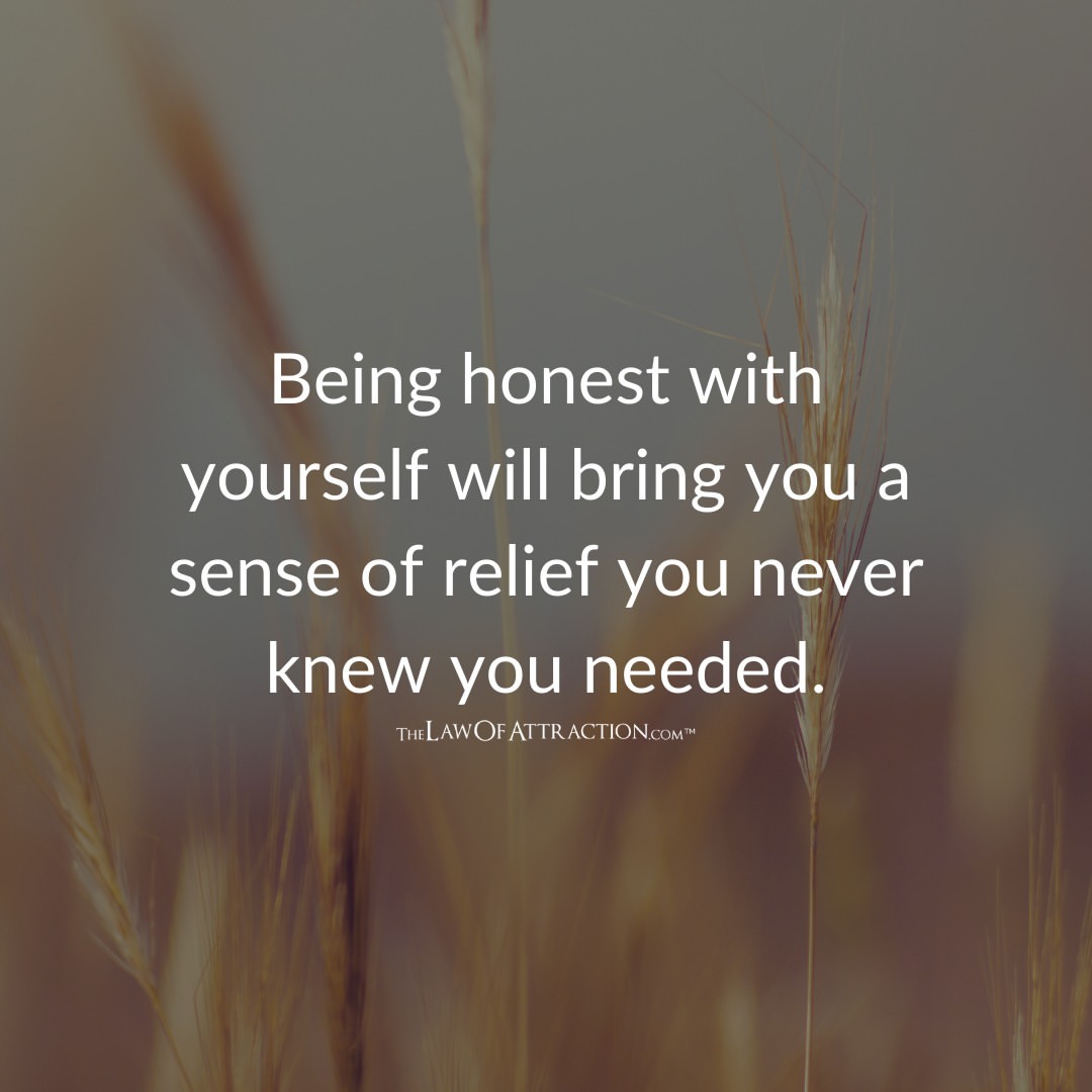 Being honest with yourself will bring you a sense of relief you never knew you needed.