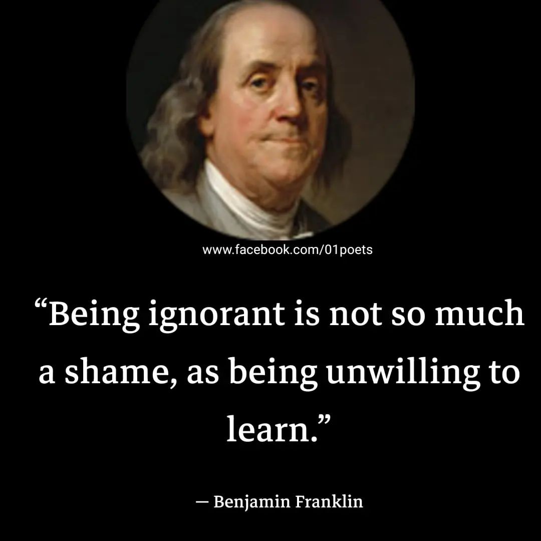 Being ignorant is not so much a shame, as being unwilling to learn.