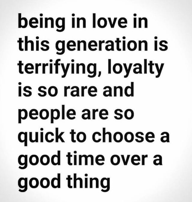 Being in love in this generation is terrifying, loyalty is so rare and people are so quick to choose a good time over a good thing.