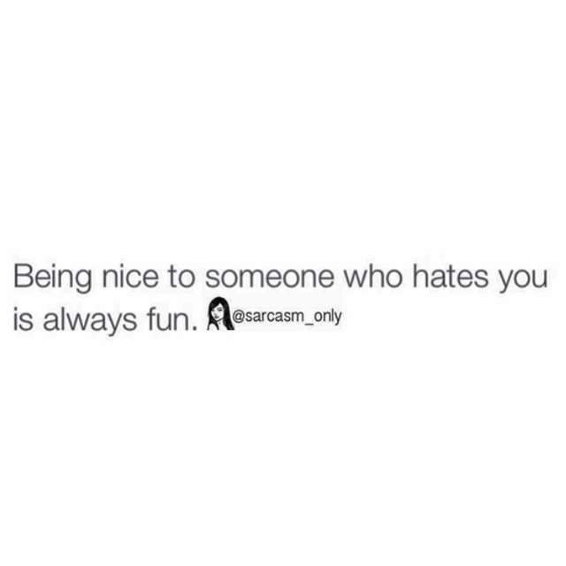 Being nice to someone who hates you is always fun.