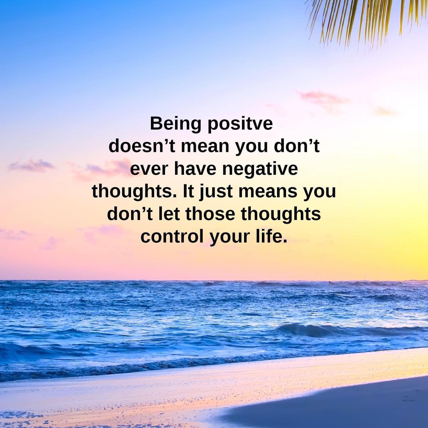 Being positive doesn't mean you don't ever have negative thoughts. It just means you don't let those thoughts control your life.