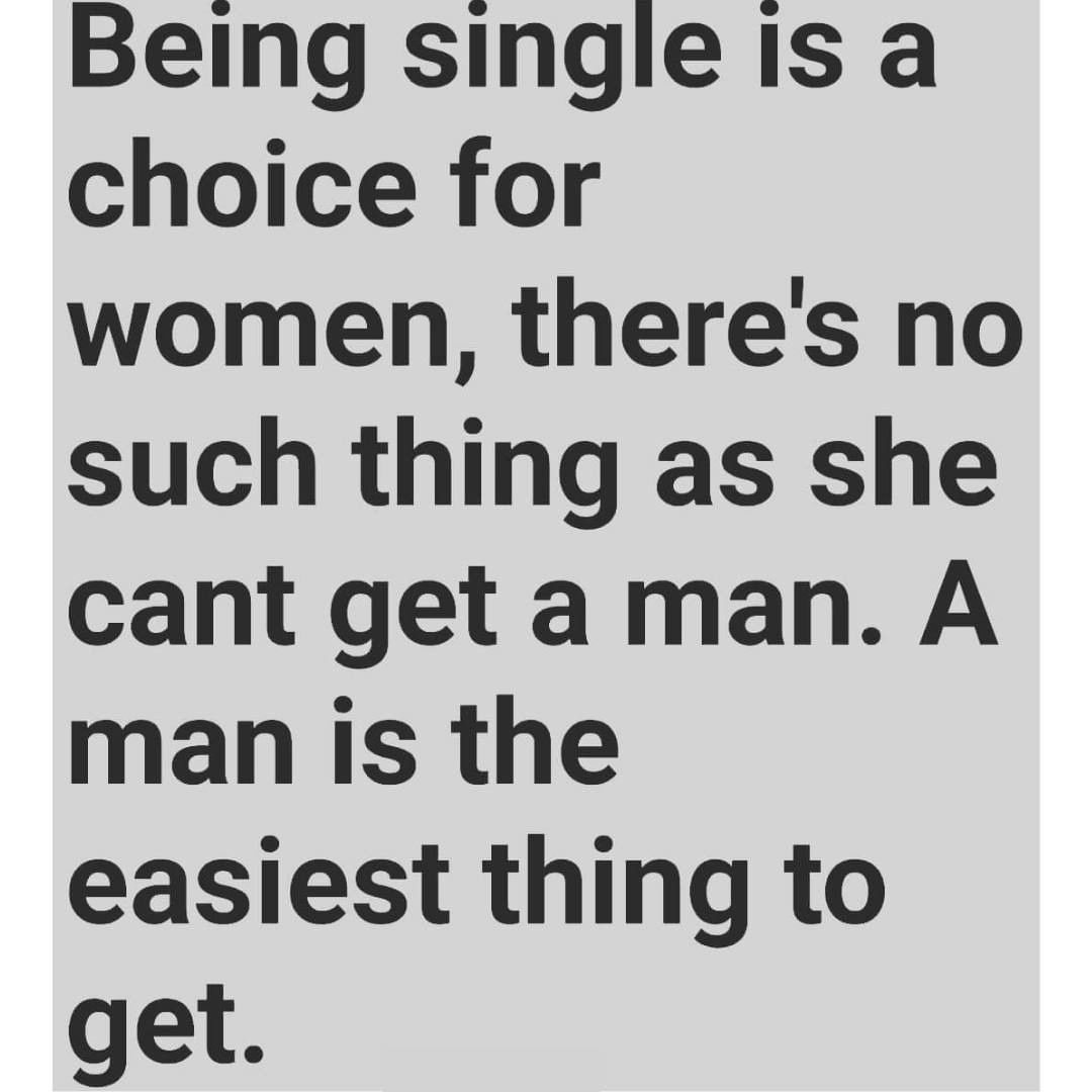 Being single is a choice for women, there's no such thing as she cant get a man. A man is the easiest thing to get.