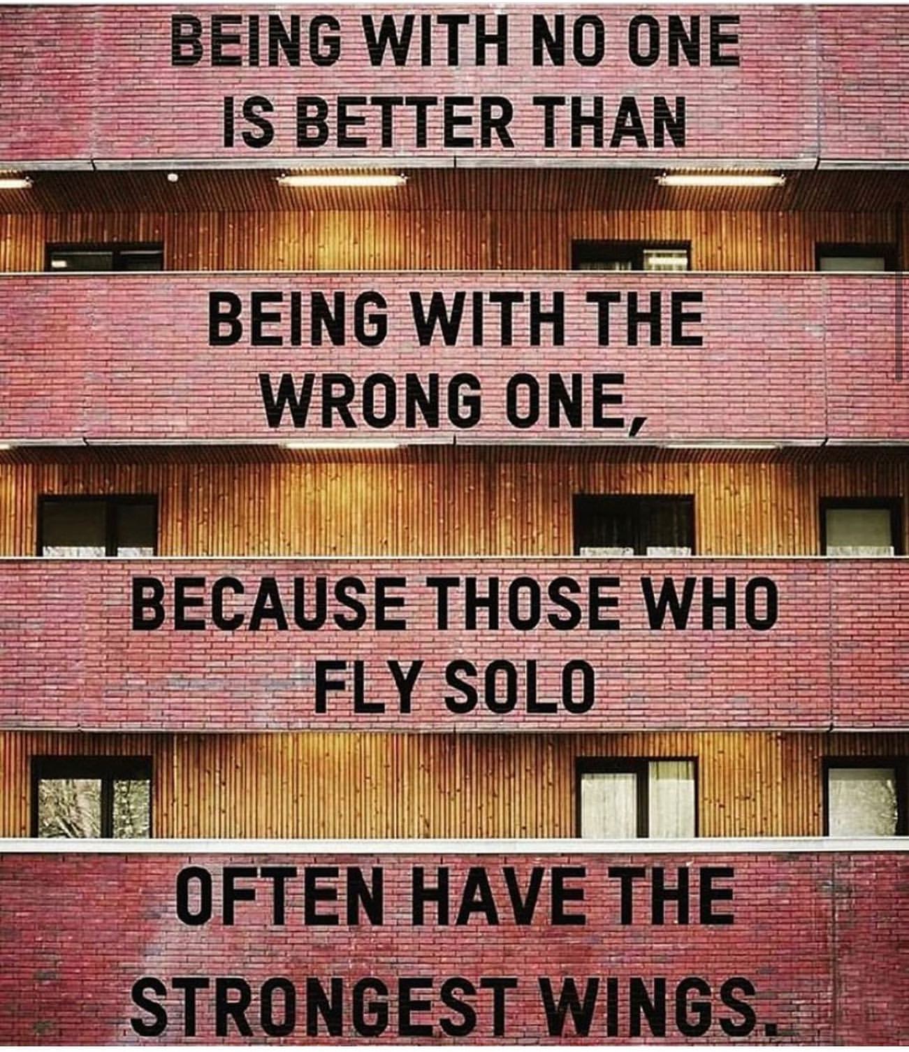 Being with no one is better than being with the wrong one, because those who fly solo often have the strongest wings.