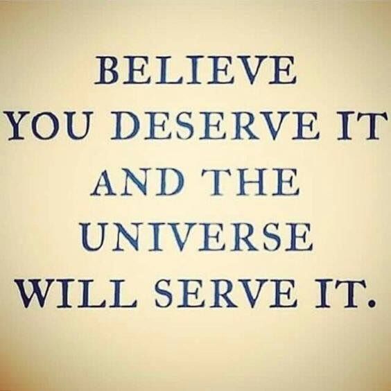 Believe you deserve it and the universe will serve it.