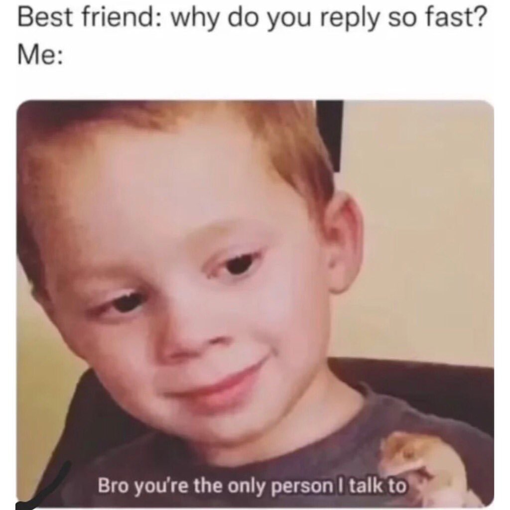 Best Friend Why Do You Reply So Fast Bro Youre The Only Person I Talk To Funny