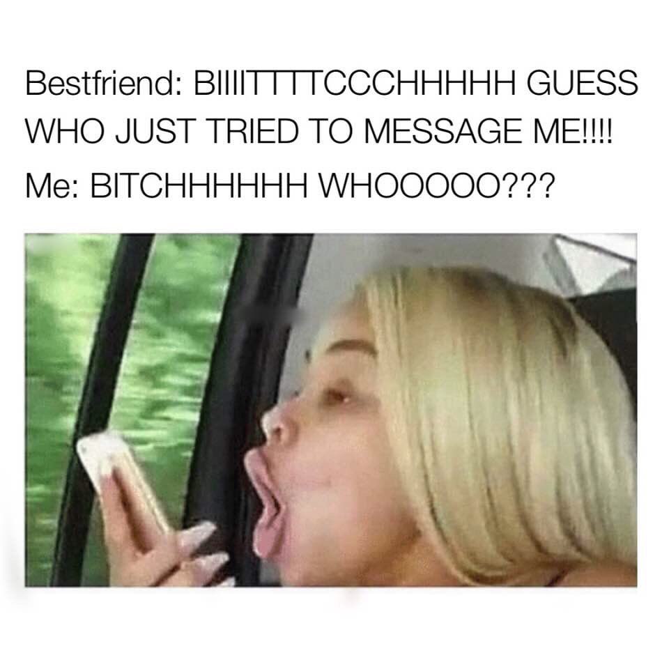 Bestfriend: Biiiiittttccchhhhh guess who just tried to message me!!!! Me: Bitchhhhhh whooooo???