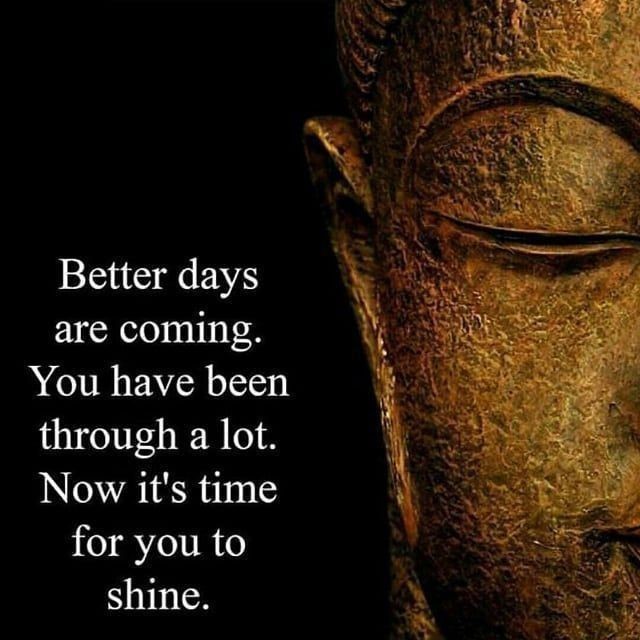 Better days are coming. You have been through a lot. Now it's time for you to shine.