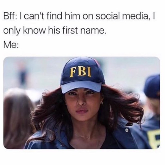 Bff: I can't find him on social media, I only know his first name.  Me: