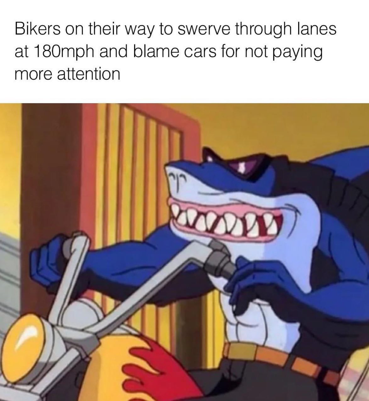 Bikers on their way to swerve through lanes at 180mph and blame cars for not paying more attention.