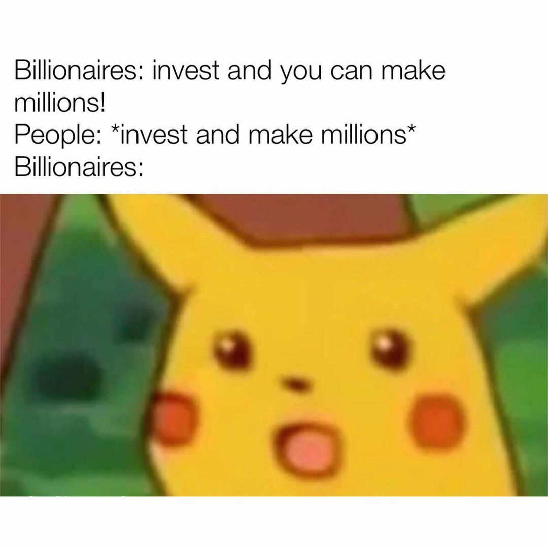 Billionaires: Invest and you can make millions! People: *invest and make millions* Billionaires: