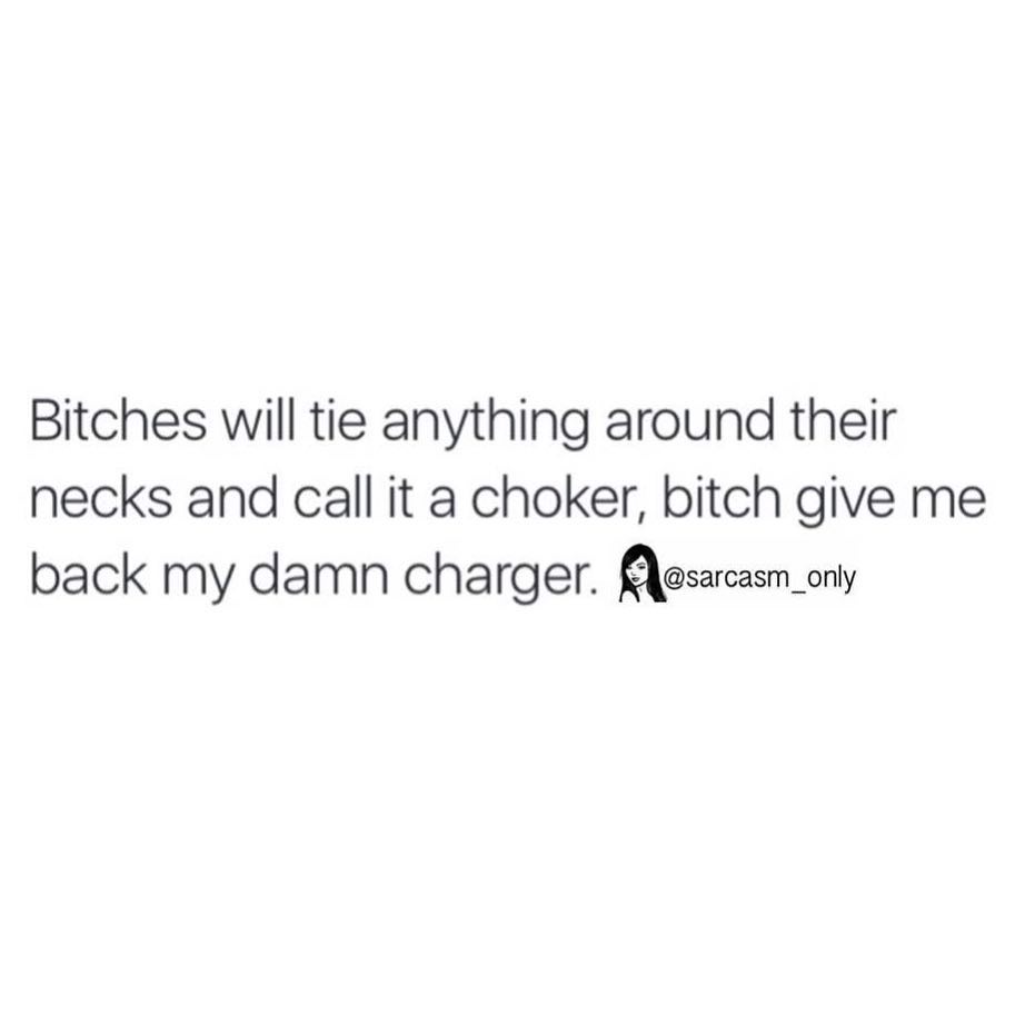 Bitches will tie anything around their necks and call it a choker, bitch give me back my damn charger.