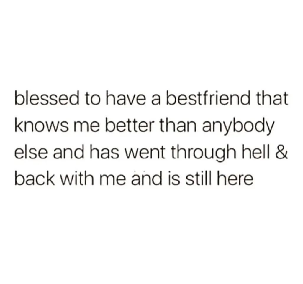 Blessed to have a bestfriend that knows me better than anybody else and has went through hell & back with me and is still here.